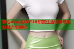 糖心vlog女神YUA甜美生活记录与独特魅力全解析