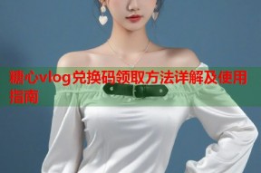 糖心vlog兑换码领取方法详解及使用指南
