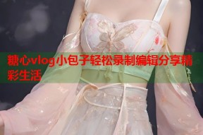 糖心vlog小包子轻松录制编辑分享精彩生活