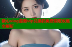 糖心vlog最新vip兑换码免费领取攻略全解析