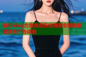 糖心Vlog合集免费在线观看全网最新高清无广告体验