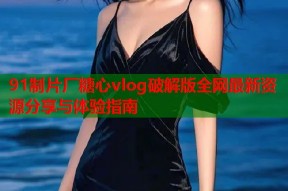 91制片厂糖心vlog破解版全网最新资源分享与体验指南