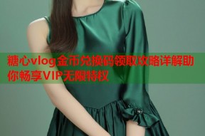 糖心vlog金币兑换码领取攻略详解助你畅享VIP无限特权