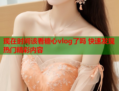 现在时间该看糖心vlog了吗 快速发现热门精彩内容  第1张
