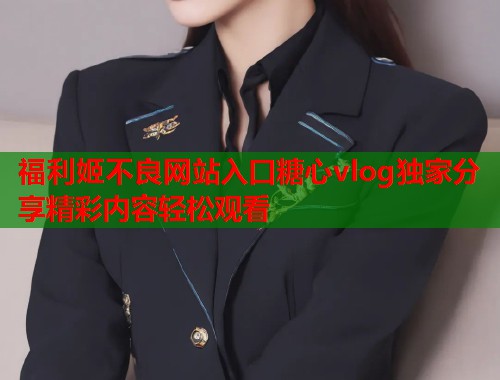 福利姬不良网站入口糖心vlog独家分享精彩内容轻松观看  第1张