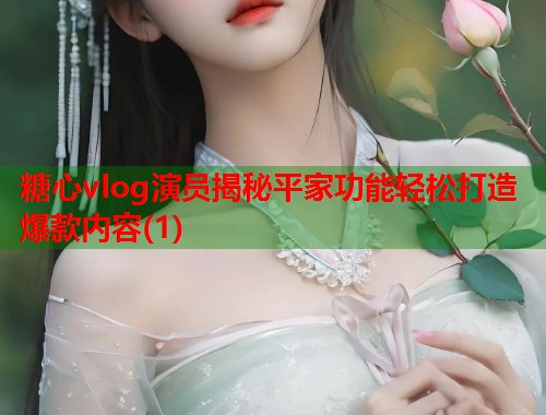 糖心vlog演员揭秘平家功能轻松打造爆款内容(1)  第1张