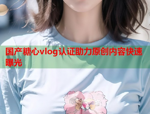 国产糖心vlog认证助力原创内容快速曝光  第1张