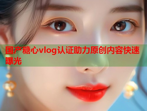 国产糖心vlog认证助力原创内容快速曝光  第2张