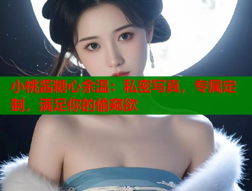 小桃酱糖心余温：私密写真，专属定制，满足你的偷窥欲  第1张