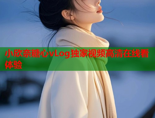 小欣奈糖心vLog独家视频高清在线看体验  第1张