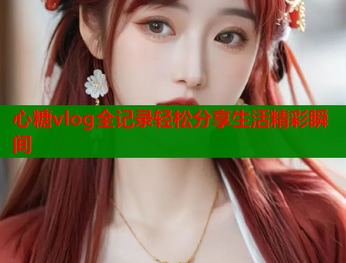 心糖vlog全记录轻松分享生活精彩瞬间  第1张