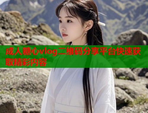 成人糖心vlog二维码分享平台快速获取精彩内容  第1张