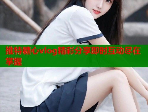 推特糖心vlog精彩分享即时互动尽在掌握  第1张