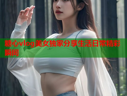 糖心vlog美女独家分享生活日常精彩瞬间  第1张