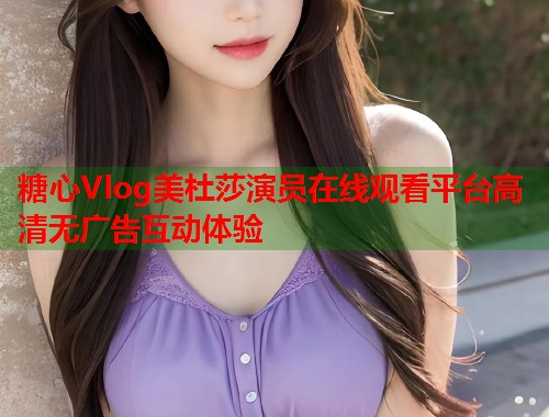 糖心Vlog美杜莎演员在线观看平台高清无广告互动体验  第1张