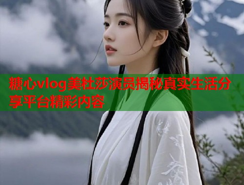 糖心vlog美杜莎演员揭秘真实生活分享平台精彩内容  第1张