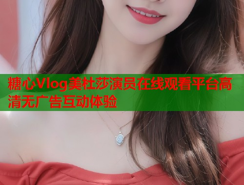 糖心Vlog美杜莎演员在线观看平台高清无广告互动体验  第2张