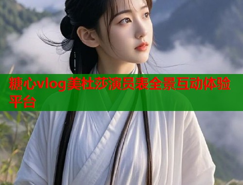 糖心vlog美杜莎演员表全景互动体验平台  第1张