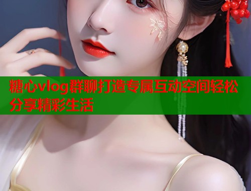 糖心vlog群聊打造专属互动空间轻松分享精彩生活  第2张