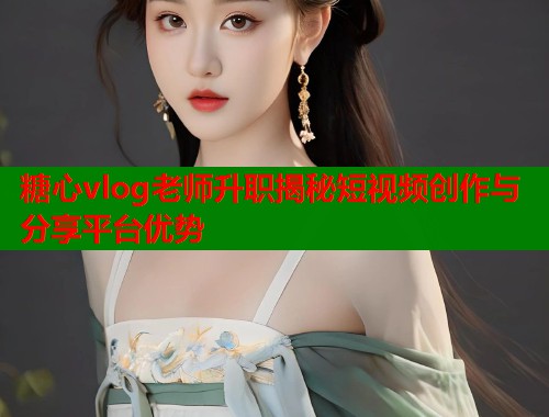 糖心vlog老师升职揭秘短视频创作与分享平台优势  第1张