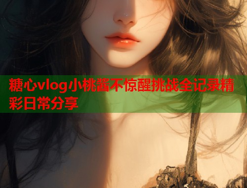 糖心vlog小桃酱不惊醒挑战全记录精彩日常分享  第1张
