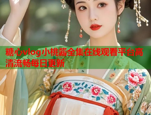 糖心vlog小桃酱全集在线观看平台高清流畅每日更新  第1张