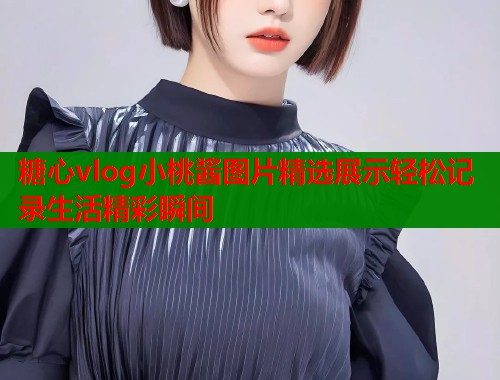 糖心vlog小桃酱图片精选展示轻松记录生活精彩瞬间  第2张