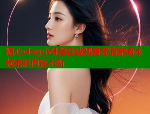 糖心vlog小桃酱在线观看高清流畅体验精彩内容不断  第1张