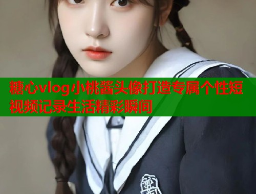 糖心vlog小桃酱头像打造专属个性短视频记录生活精彩瞬间  第1张