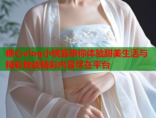 糖心vlog小桃酱带你体验甜美生活与精彩挑战精彩内容尽在平台  第1张