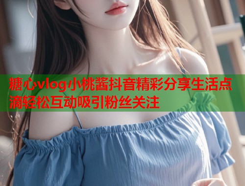 糖心vlog小桃酱抖音精彩分享生活点滴轻松互动吸引粉丝关注  第1张