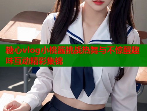 糖心vlog小桃酱挑战热舞与不惊醒趣味互动精彩集锦  第1张