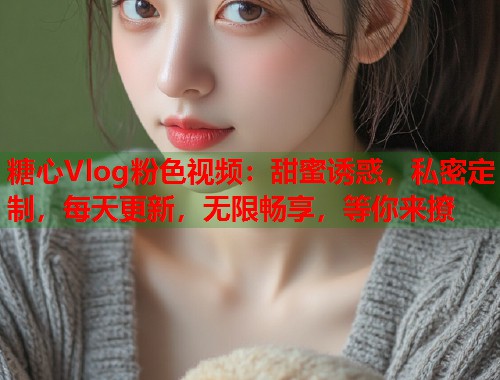 糖心Vlog粉色视频：甜蜜诱惑，私密定制，每天更新，无限畅享，等你来撩  第1张