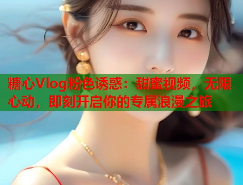糖心Vlog粉色诱惑：甜蜜视频，无限心动，即刻开启你的专属浪漫之旅  第1张