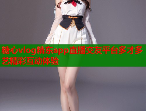 糖心vlog精东app直播交友平台多才多艺精彩互动体验  第1张