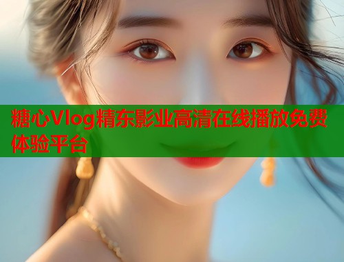 糖心Vlog精东影业高清在线播放免费体验平台  第2张
