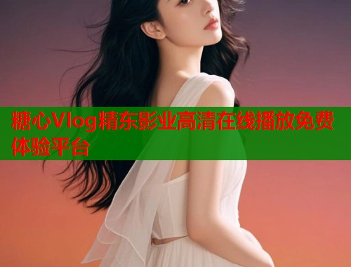 糖心Vlog精东影业高清在线播放免费体验平台  第1张
