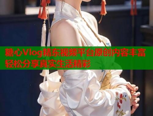 糖心Vlog精东视频平台原创内容丰富轻松分享真实生活精彩  第2张