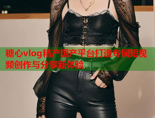 糖心vlog精产国产平台打造专属短视频创作与分享新体验  第1张