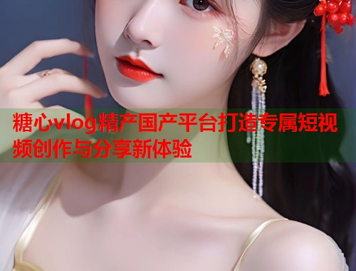 糖心vlog精产国产平台打造专属短视频创作与分享新体验  第2张