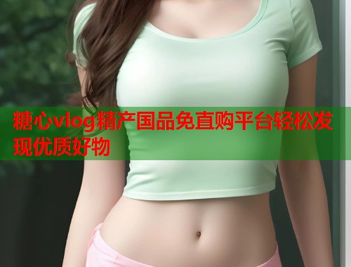 糖心vlog精产国品免直购平台轻松发现优质好物  第1张