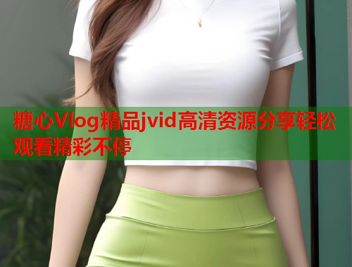 糖心Vlog精品jvid高清资源分享轻松观看精彩不停  第1张