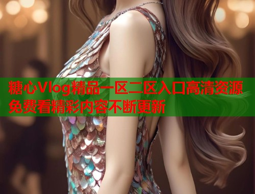 糖心Vlog精品一区二区入口高清资源免费看精彩内容不断更新  第1张