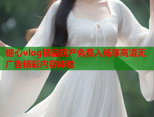 糖心vlog精品国产免费入畅享高清无广告精彩内容体验  第1张