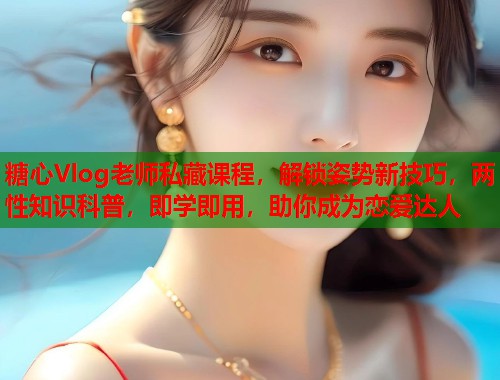 糖心Vlog老师私藏课程，解锁姿势新技巧，两性知识科普，即学即用，助你成为恋爱达人  第1张