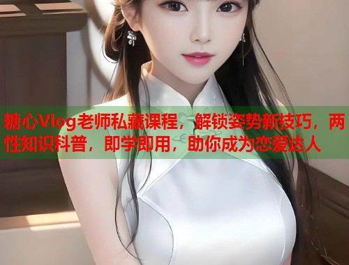 糖心Vlog老师私藏课程，解锁姿势新技巧，两性知识科普，即学即用，助你成为恋爱达人  第2张