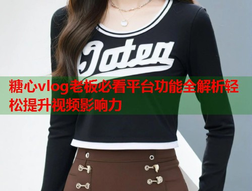 糖心vlog老板必看平台功能全解析轻松提升视频影响力  第1张