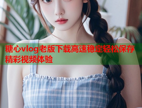 糖心vlog老版下载高速稳定轻松保存精彩视频体验  第1张