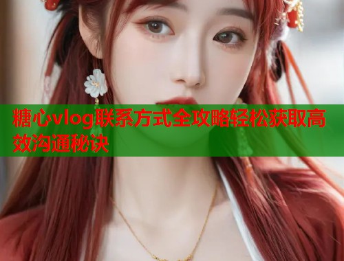 糖心vlog联系方式全攻略轻松获取高效沟通秘诀  第1张