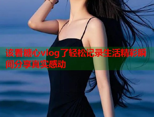 该看糖心vlog了轻松记录生活精彩瞬间分享真实感动  第1张